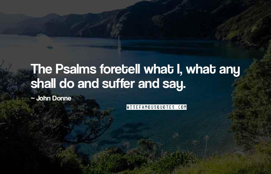 John Donne Quotes: The Psalms foretell what I, what any shall do and suffer and say.