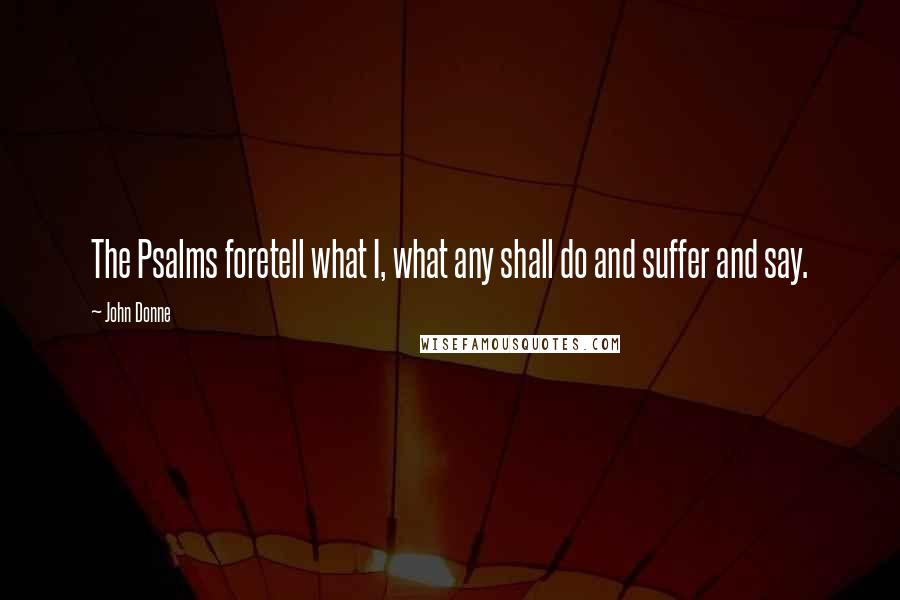 John Donne Quotes: The Psalms foretell what I, what any shall do and suffer and say.