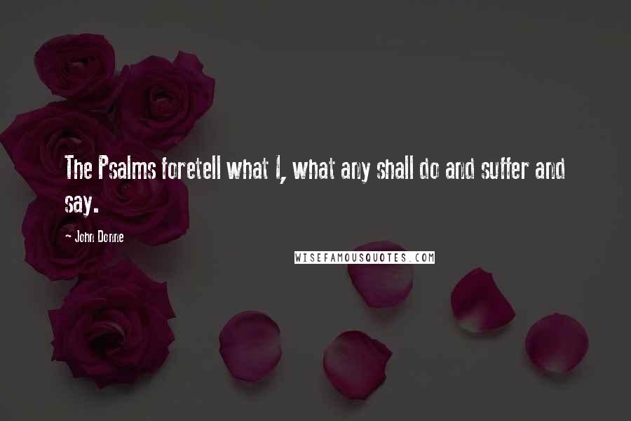 John Donne Quotes: The Psalms foretell what I, what any shall do and suffer and say.