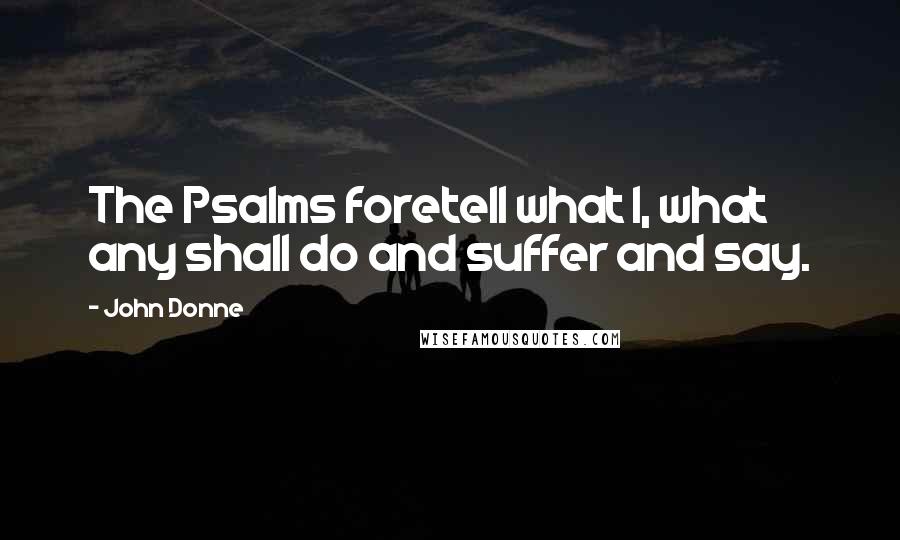 John Donne Quotes: The Psalms foretell what I, what any shall do and suffer and say.