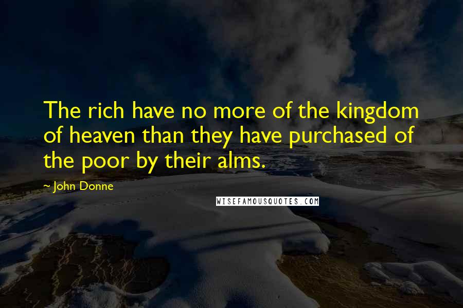 John Donne Quotes: The rich have no more of the kingdom of heaven than they have purchased of the poor by their alms.