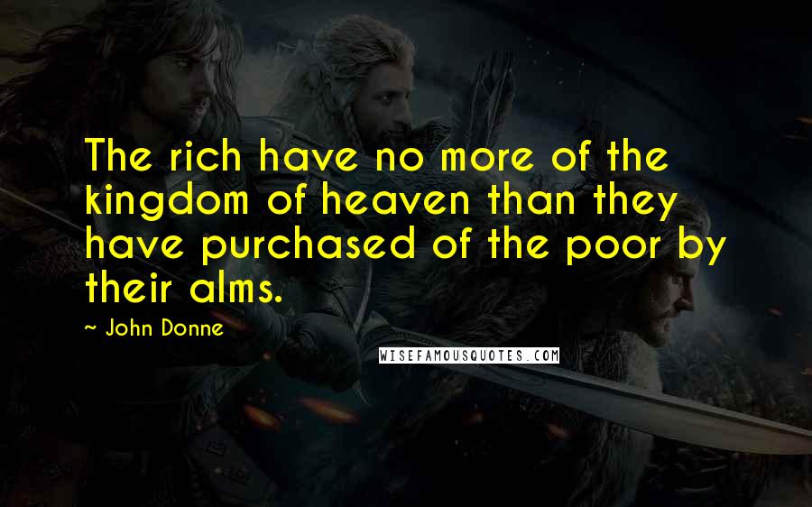 John Donne Quotes: The rich have no more of the kingdom of heaven than they have purchased of the poor by their alms.