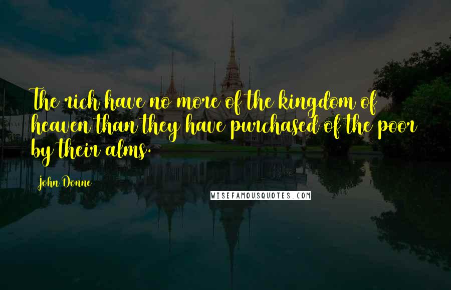 John Donne Quotes: The rich have no more of the kingdom of heaven than they have purchased of the poor by their alms.