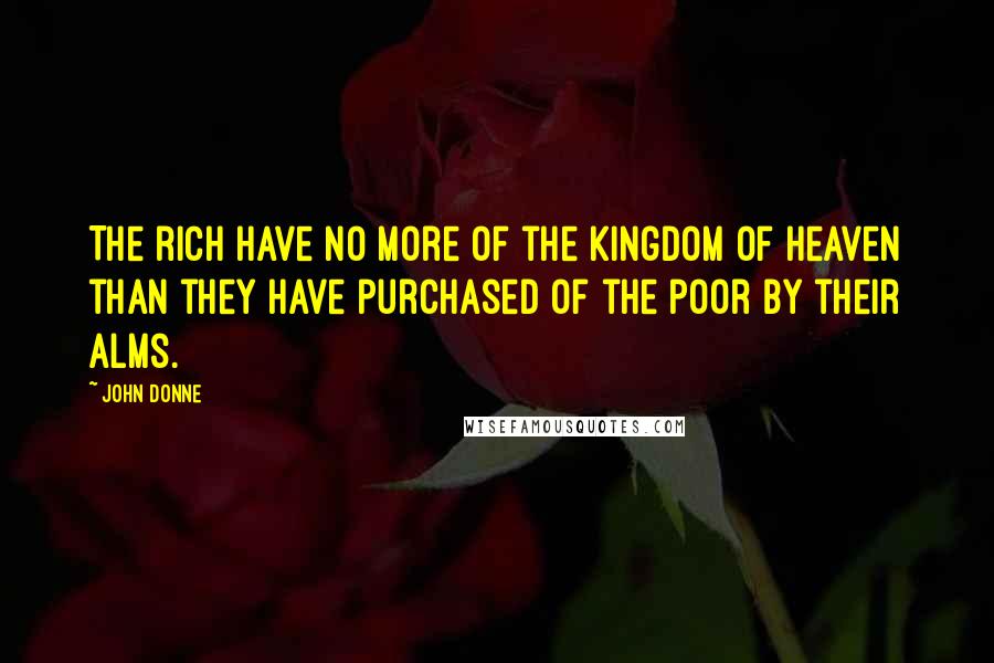 John Donne Quotes: The rich have no more of the kingdom of heaven than they have purchased of the poor by their alms.