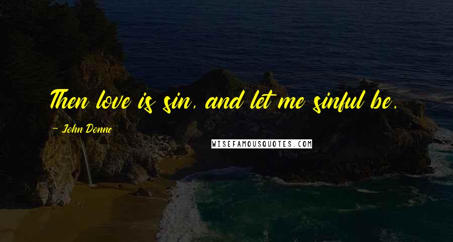 John Donne Quotes: Then love is sin, and let me sinful be.