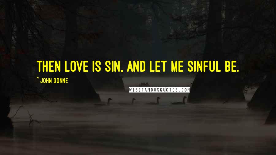 John Donne Quotes: Then love is sin, and let me sinful be.