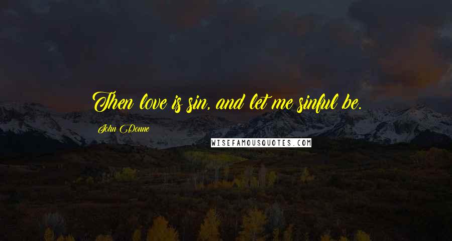 John Donne Quotes: Then love is sin, and let me sinful be.