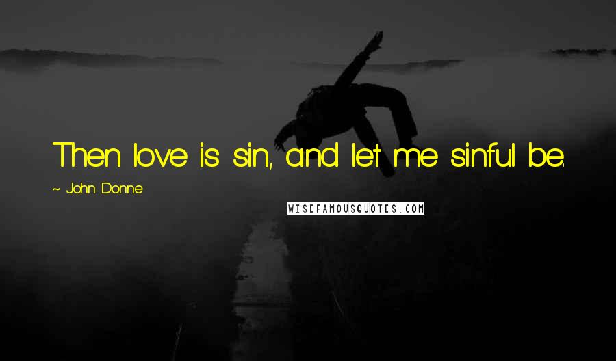 John Donne Quotes: Then love is sin, and let me sinful be.