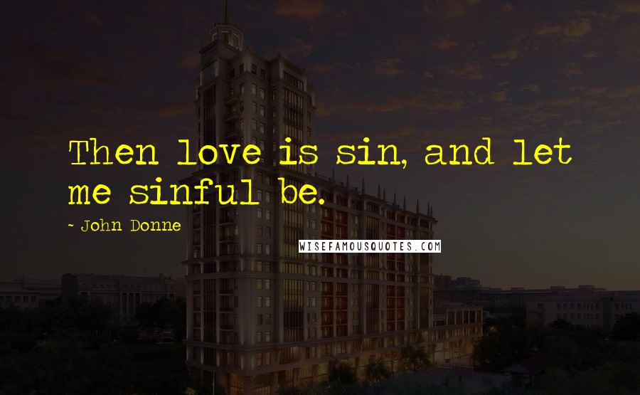 John Donne Quotes: Then love is sin, and let me sinful be.