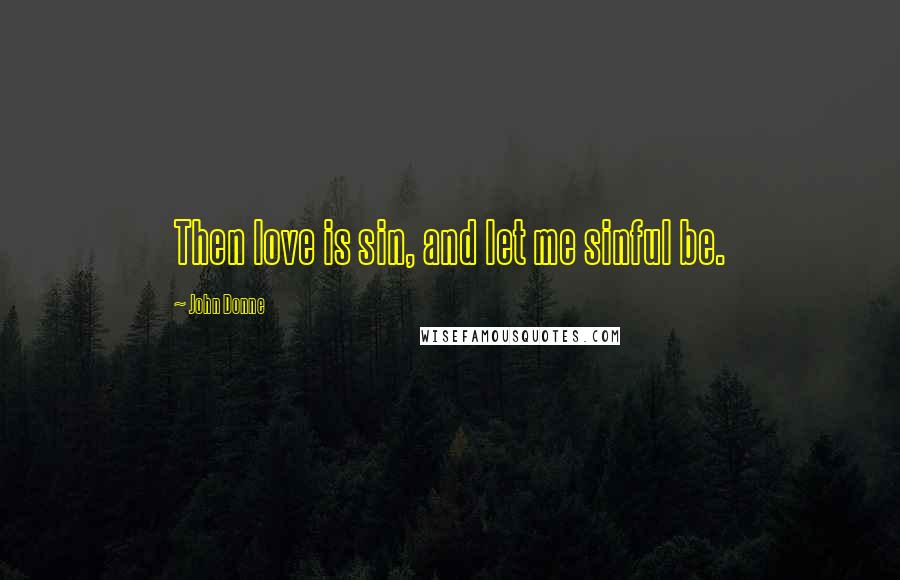 John Donne Quotes: Then love is sin, and let me sinful be.