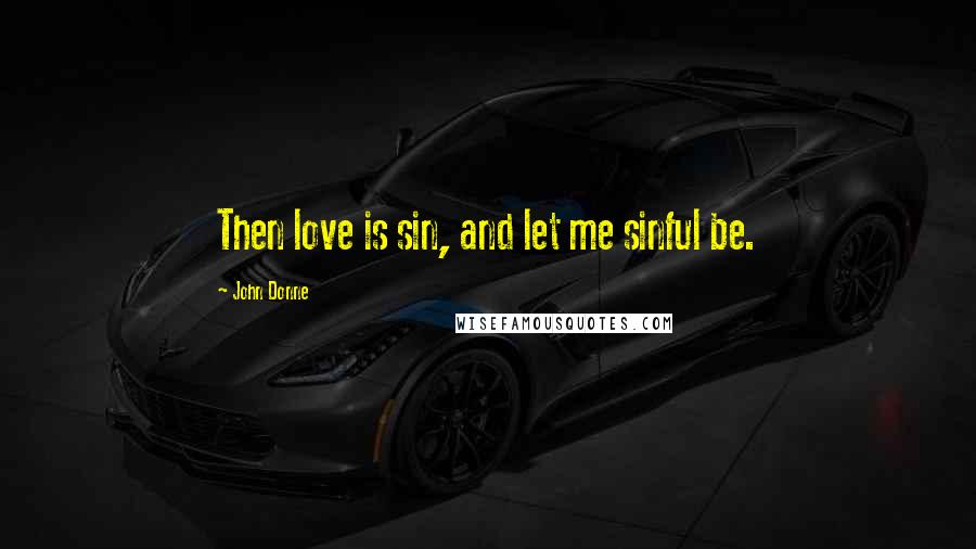 John Donne Quotes: Then love is sin, and let me sinful be.