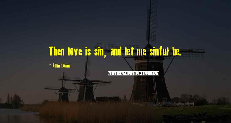 John Donne Quotes: Then love is sin, and let me sinful be.