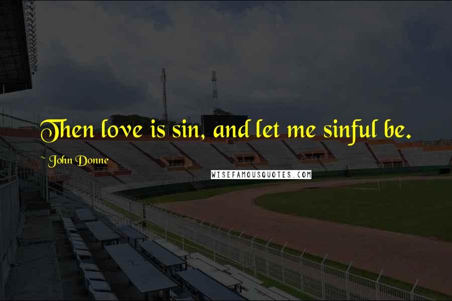 John Donne Quotes: Then love is sin, and let me sinful be.