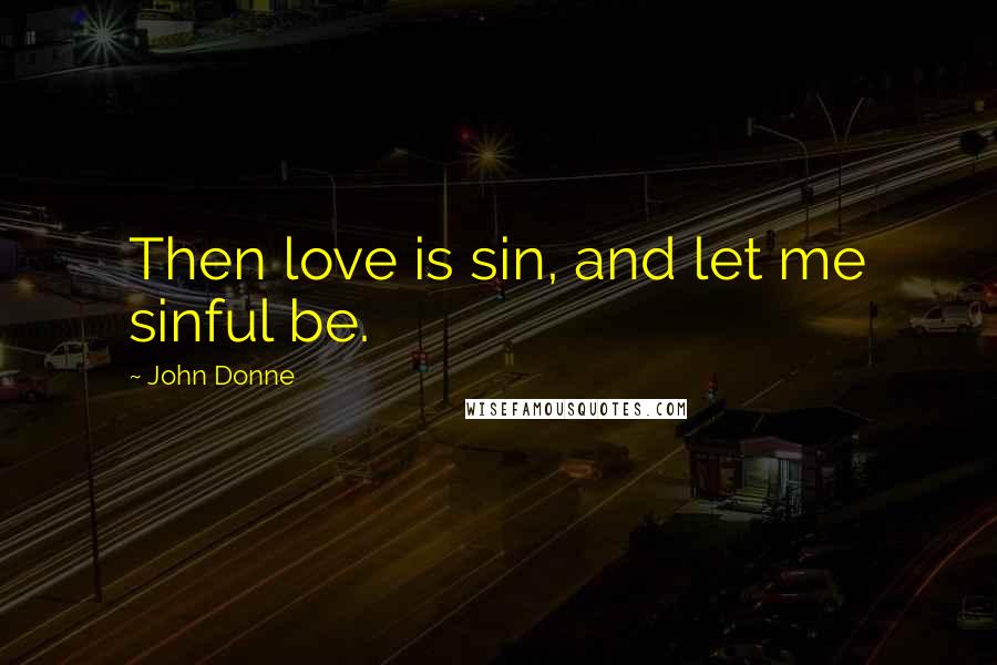 John Donne Quotes: Then love is sin, and let me sinful be.