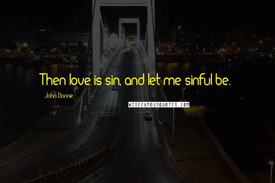 John Donne Quotes: Then love is sin, and let me sinful be.