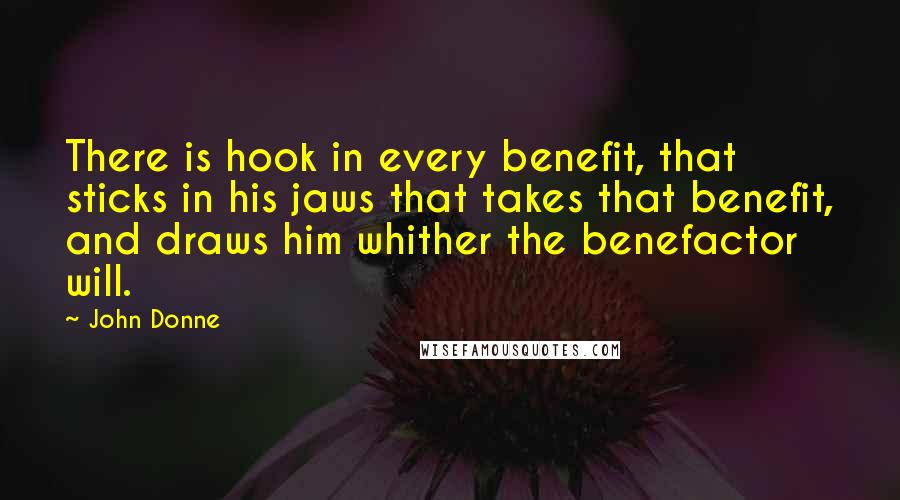 John Donne Quotes: There is hook in every benefit, that sticks in his jaws that takes that benefit, and draws him whither the benefactor will.