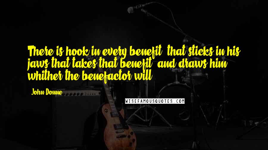 John Donne Quotes: There is hook in every benefit, that sticks in his jaws that takes that benefit, and draws him whither the benefactor will.