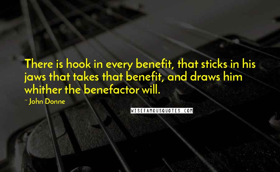 John Donne Quotes: There is hook in every benefit, that sticks in his jaws that takes that benefit, and draws him whither the benefactor will.