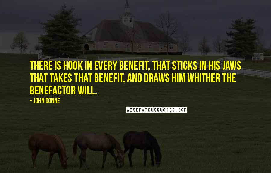 John Donne Quotes: There is hook in every benefit, that sticks in his jaws that takes that benefit, and draws him whither the benefactor will.