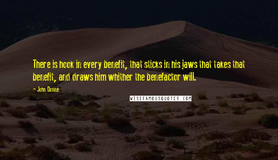 John Donne Quotes: There is hook in every benefit, that sticks in his jaws that takes that benefit, and draws him whither the benefactor will.