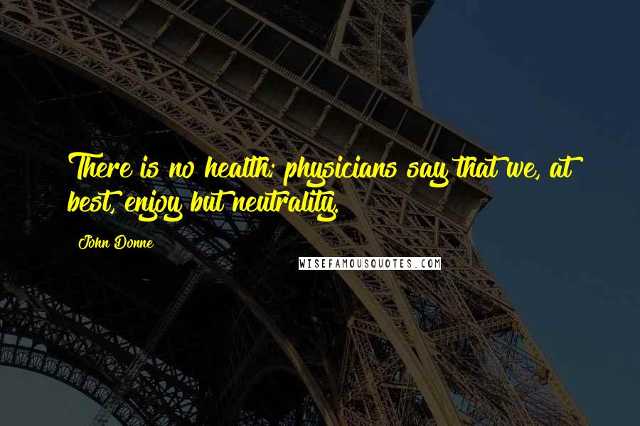 John Donne Quotes: There is no health; physicians say that we, at best, enjoy but neutrality.