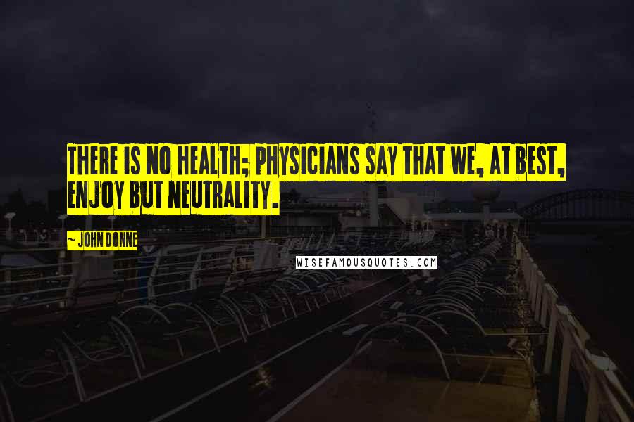 John Donne Quotes: There is no health; physicians say that we, at best, enjoy but neutrality.