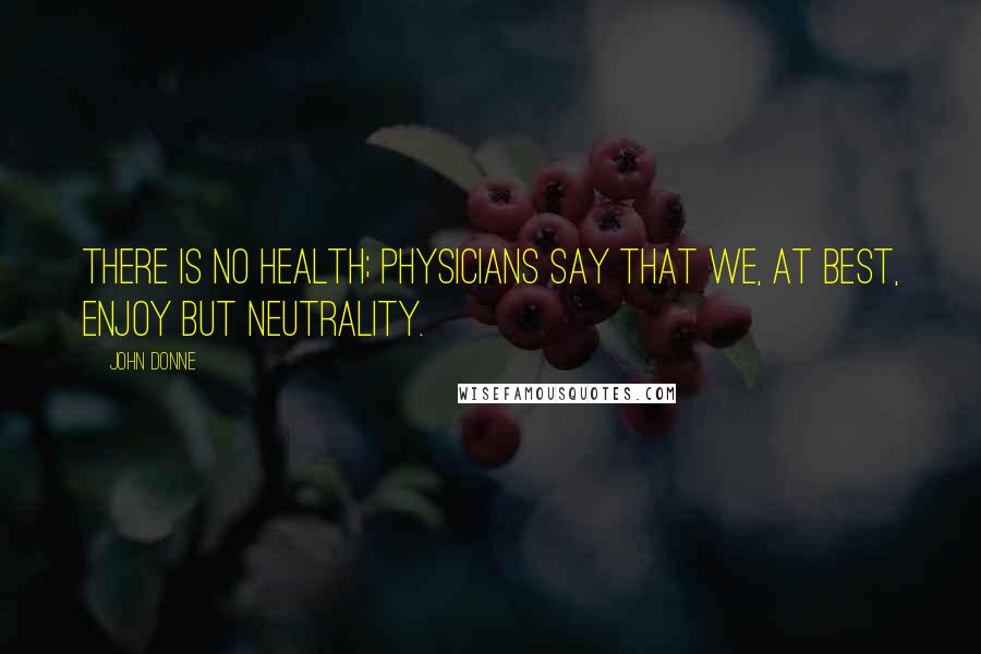 John Donne Quotes: There is no health; physicians say that we, at best, enjoy but neutrality.