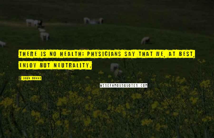 John Donne Quotes: There is no health; physicians say that we, at best, enjoy but neutrality.