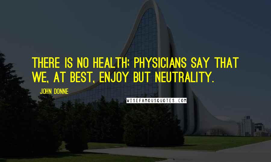 John Donne Quotes: There is no health; physicians say that we, at best, enjoy but neutrality.