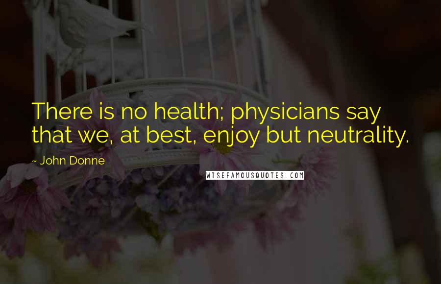 John Donne Quotes: There is no health; physicians say that we, at best, enjoy but neutrality.