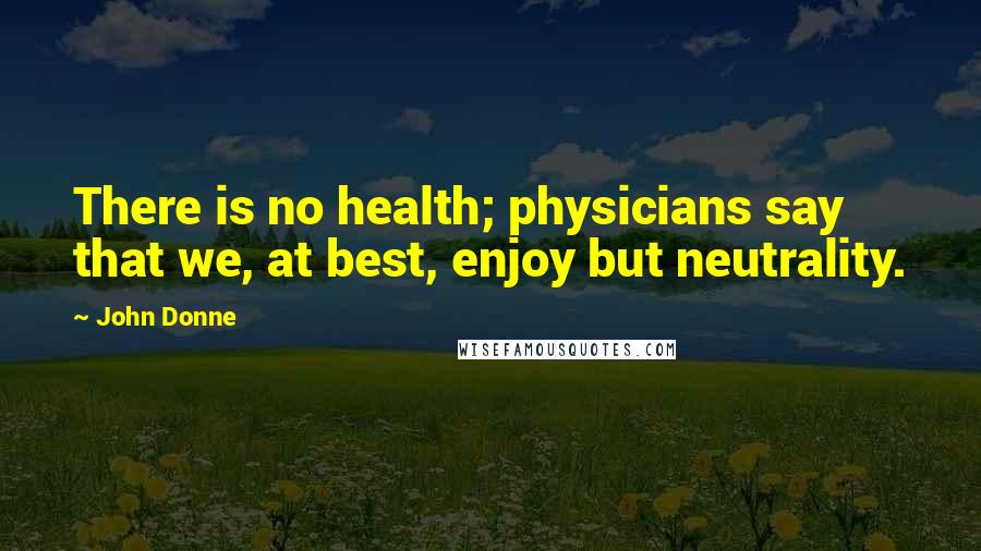 John Donne Quotes: There is no health; physicians say that we, at best, enjoy but neutrality.