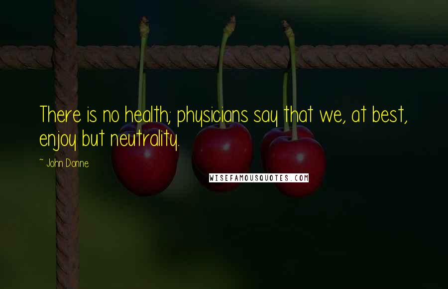 John Donne Quotes: There is no health; physicians say that we, at best, enjoy but neutrality.
