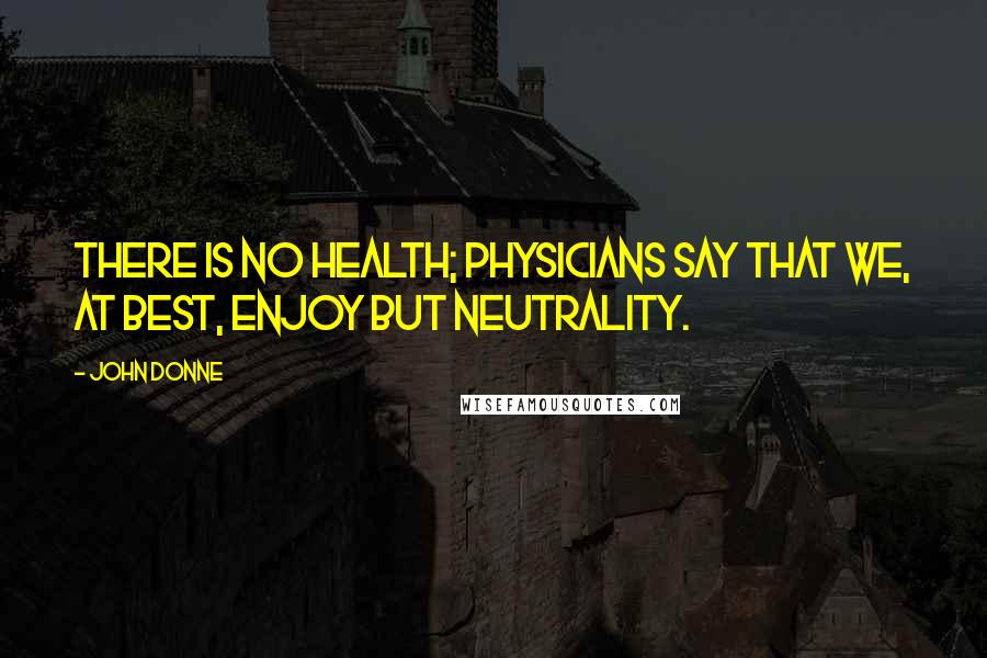 John Donne Quotes: There is no health; physicians say that we, at best, enjoy but neutrality.