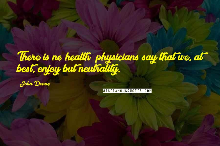 John Donne Quotes: There is no health; physicians say that we, at best, enjoy but neutrality.