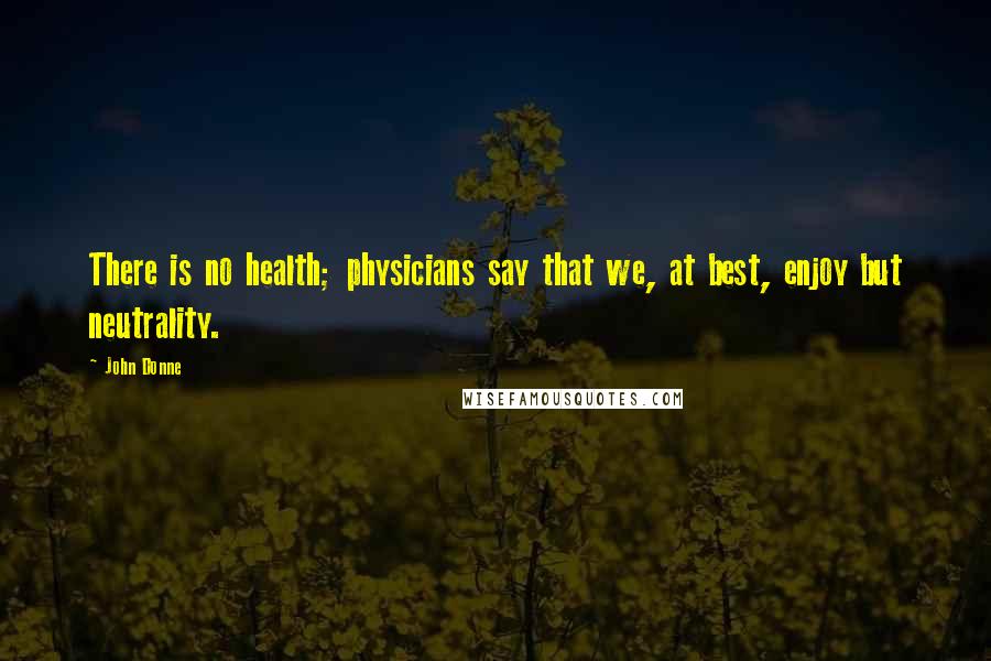 John Donne Quotes: There is no health; physicians say that we, at best, enjoy but neutrality.