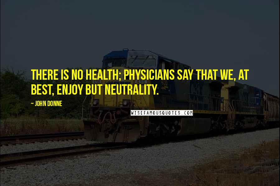 John Donne Quotes: There is no health; physicians say that we, at best, enjoy but neutrality.