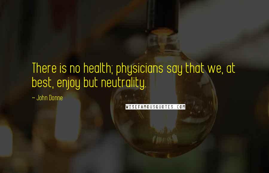John Donne Quotes: There is no health; physicians say that we, at best, enjoy but neutrality.