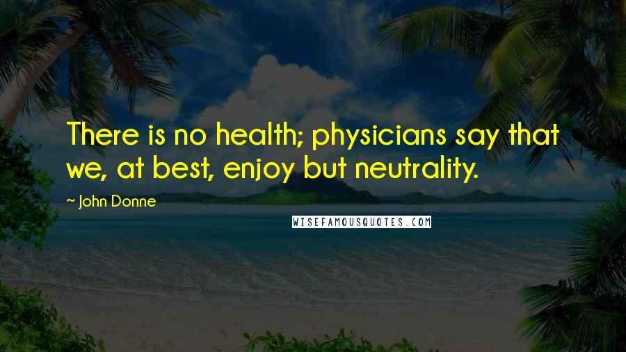 John Donne Quotes: There is no health; physicians say that we, at best, enjoy but neutrality.