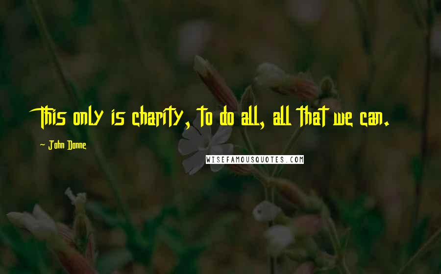 John Donne Quotes: This only is charity, to do all, all that we can.