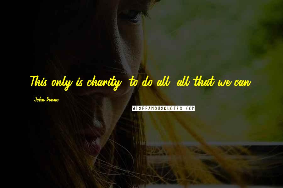 John Donne Quotes: This only is charity, to do all, all that we can.
