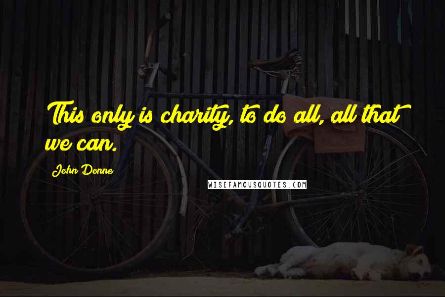 John Donne Quotes: This only is charity, to do all, all that we can.