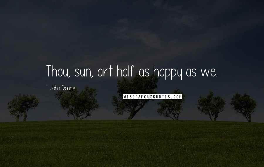 John Donne Quotes: Thou, sun, art half as happy as we.