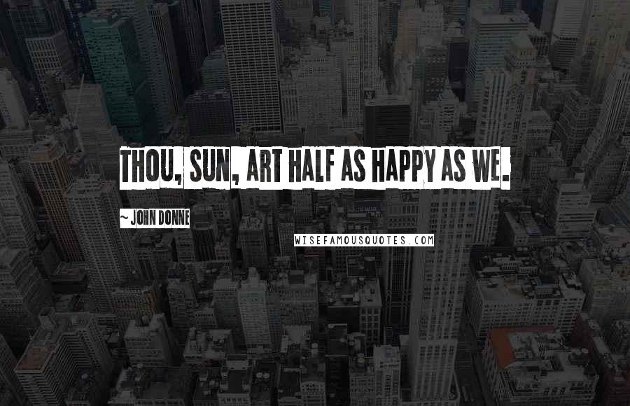 John Donne Quotes: Thou, sun, art half as happy as we.