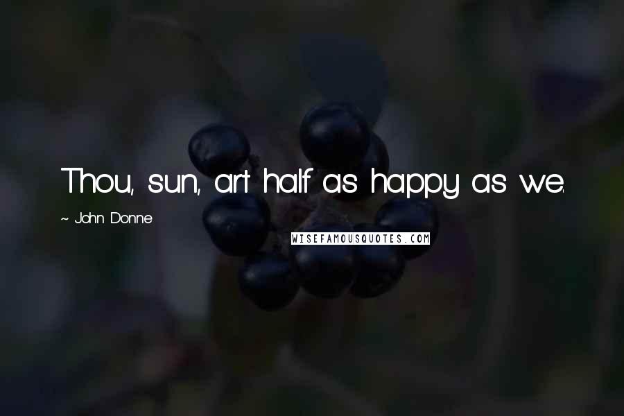 John Donne Quotes: Thou, sun, art half as happy as we.