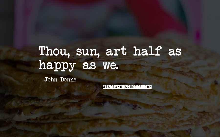 John Donne Quotes: Thou, sun, art half as happy as we.