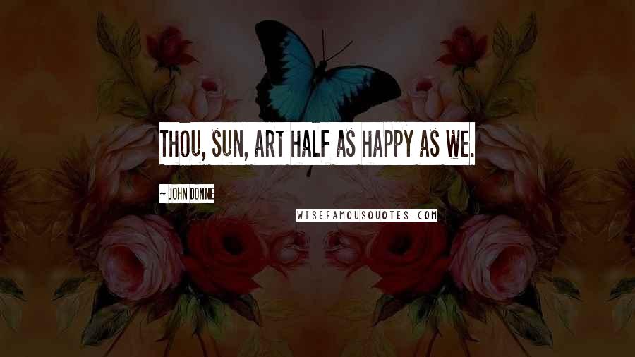 John Donne Quotes: Thou, sun, art half as happy as we.