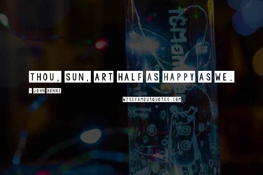 John Donne Quotes: Thou, sun, art half as happy as we.