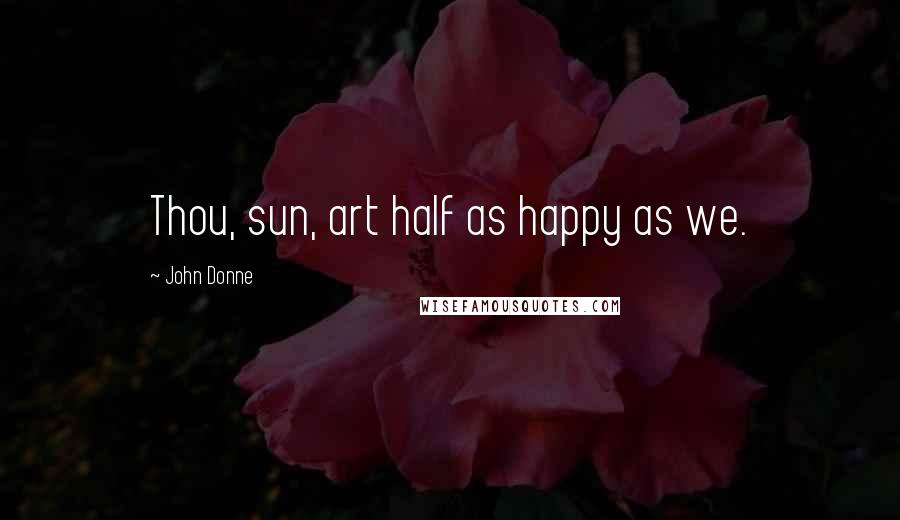 John Donne Quotes: Thou, sun, art half as happy as we.