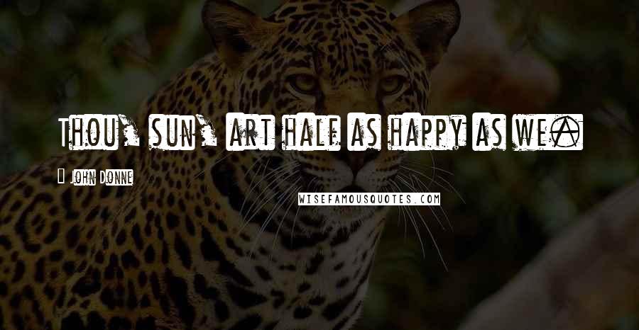 John Donne Quotes: Thou, sun, art half as happy as we.