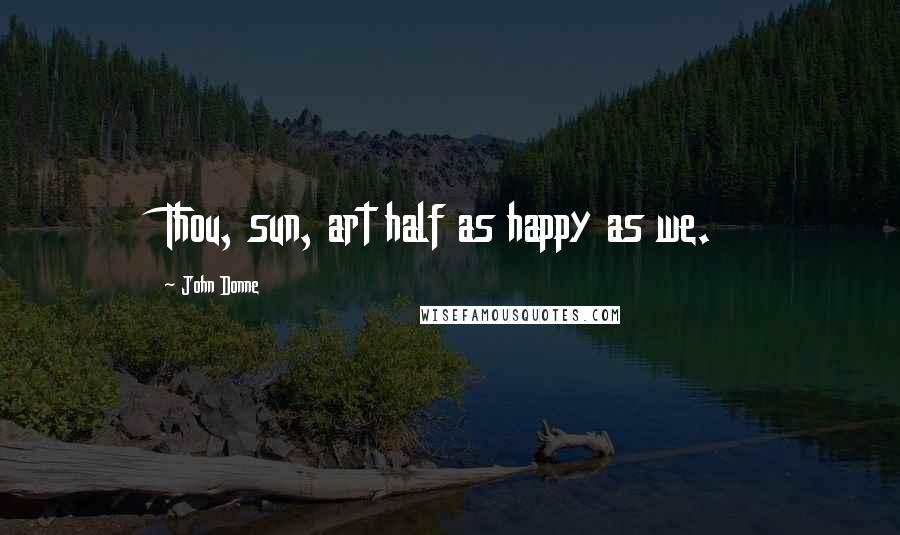 John Donne Quotes: Thou, sun, art half as happy as we.